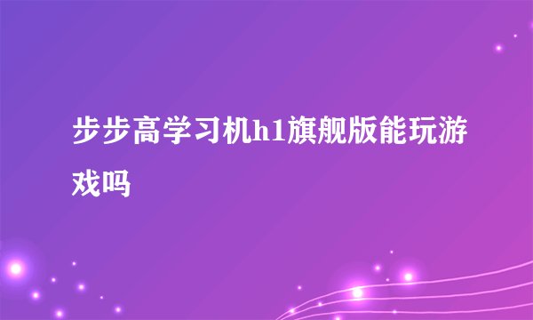 步步高学习机h1旗舰版能玩游戏吗