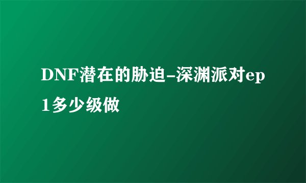 DNF潜在的胁迫-深渊派对ep1多少级做