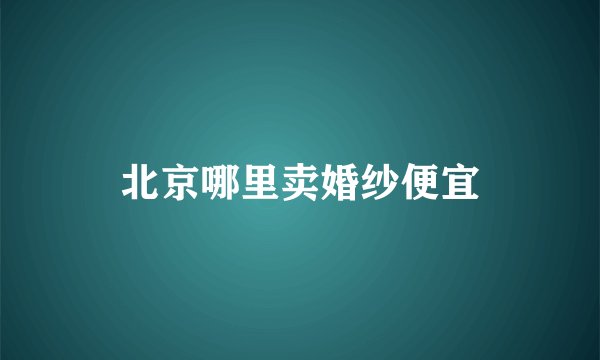 北京哪里卖婚纱便宜