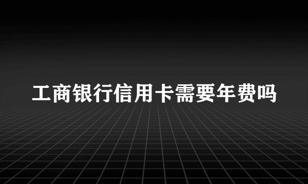 工商银行信用卡需要年费吗