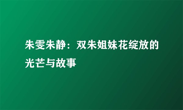朱雯朱静：双朱姐妹花绽放的光芒与故事