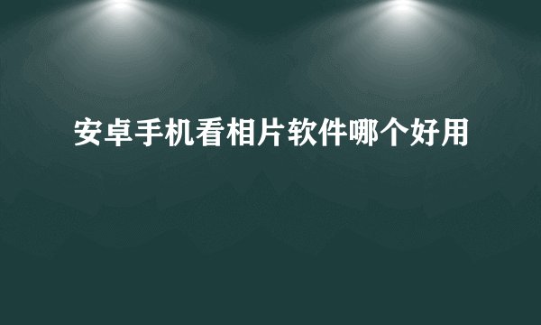 安卓手机看相片软件哪个好用