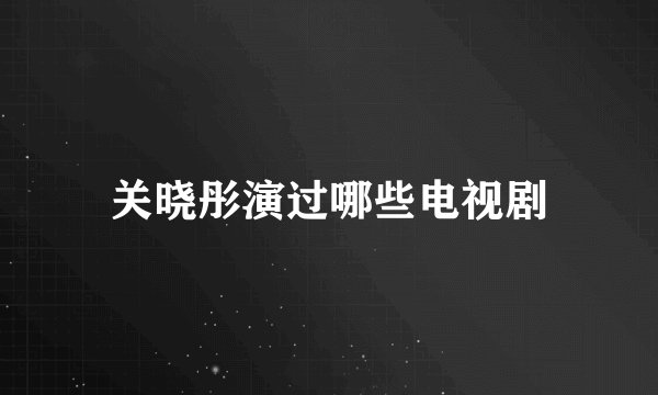 关晓彤演过哪些电视剧