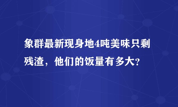 象群最新现身地4吨美味只剩残渣，他们的饭量有多大？