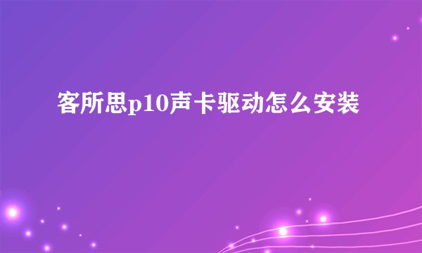 客所思p10声卡驱动怎么安装