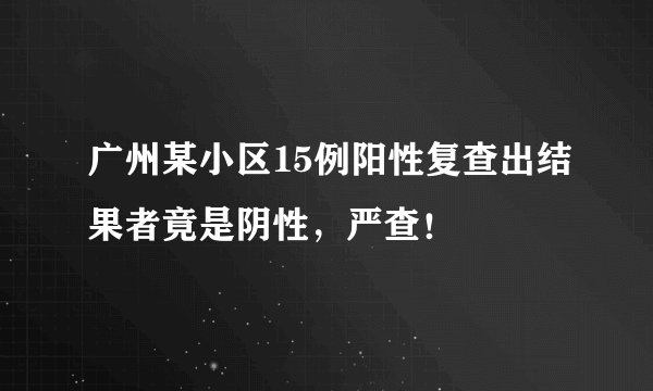 广州某小区15例阳性复查出结果者竟是阴性，严查！