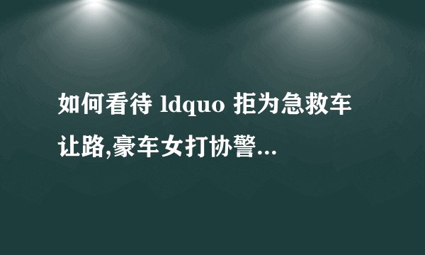 如何看待 ldquo 拒为急救车让路,豪车女打协警 rdquo 事件? - 知乎