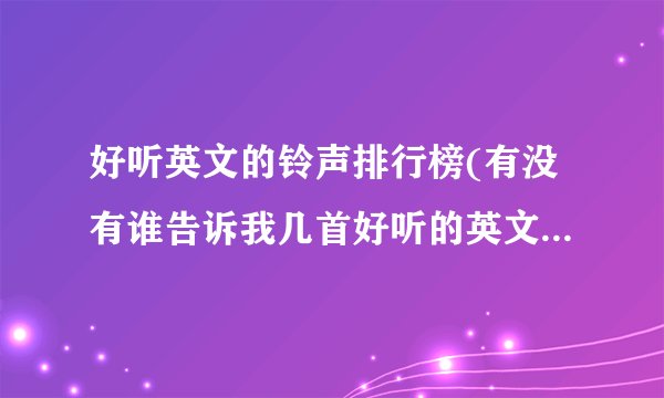 好听英文的铃声排行榜(有没有谁告诉我几首好听的英文歌铃声啊)
