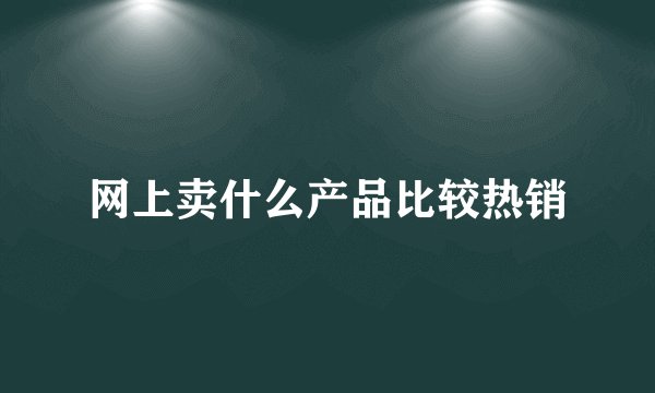 网上卖什么产品比较热销