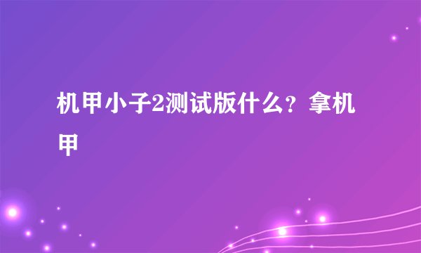 机甲小子2测试版什么？拿机甲