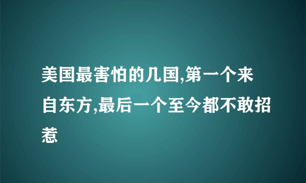 美国最害怕的几国,第一个来自东方,最后一个至今都不敢招惹