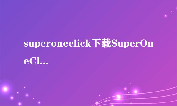 superoneclick下载SuperOneClickexe这个程序是下载电脑上用还是下在手机上我
