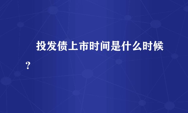 囯投发债上市时间是什么时候？