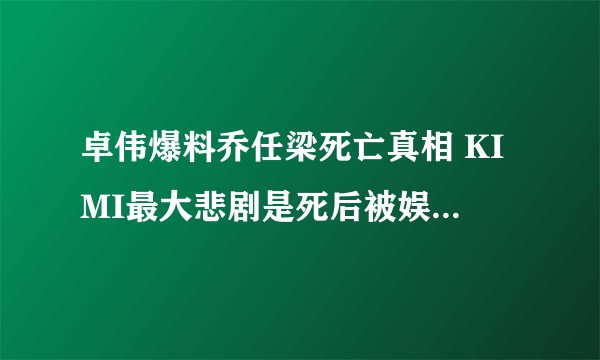 卓伟爆料乔任梁死亡真相 KIMI最大悲剧是死后被娱乐圈炒作