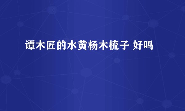 谭木匠的水黄杨木梳子 好吗