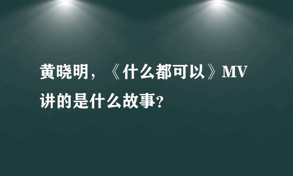 黄晓明，《什么都可以》MV讲的是什么故事？