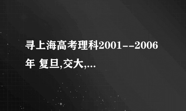 寻上海高考理科2001--2006年 复旦,交大,同济,南京大学,浙江大学最低录取分数线