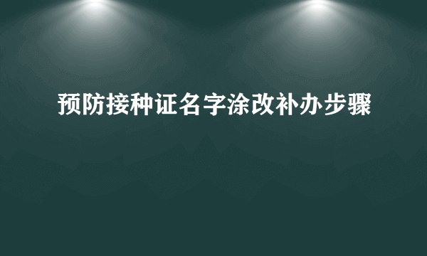 预防接种证名字涂改补办步骤