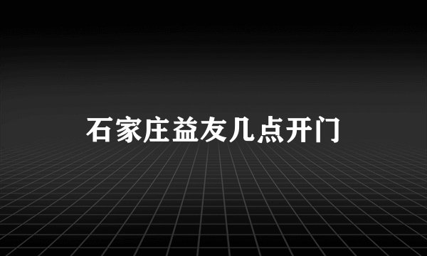 石家庄益友几点开门