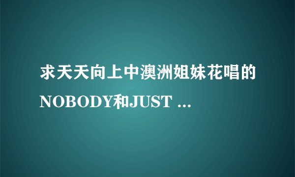 求天天向上中澳洲姐妹花唱的NOBODY和JUST THE WAY YOU ARE--2首歌的MP3格试