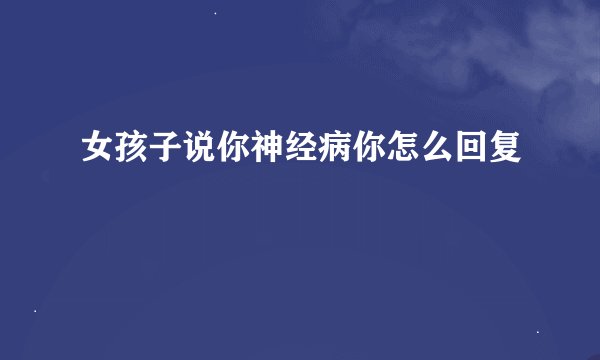 女孩子说你神经病你怎么回复