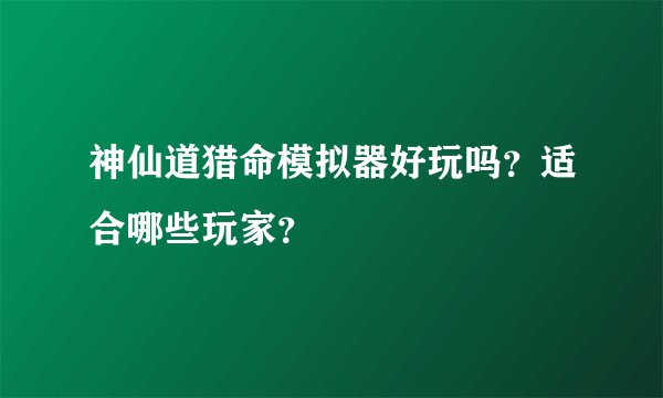 神仙道猎命模拟器好玩吗？适合哪些玩家？