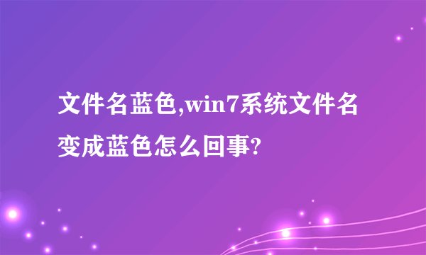 文件名蓝色,win7系统文件名变成蓝色怎么回事?