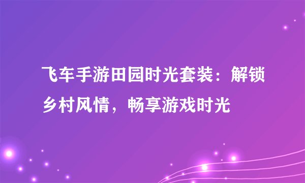 飞车手游田园时光套装：解锁乡村风情，畅享游戏时光