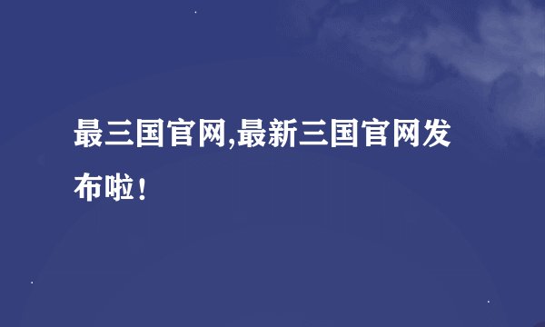 最三国官网,最新三国官网发布啦！