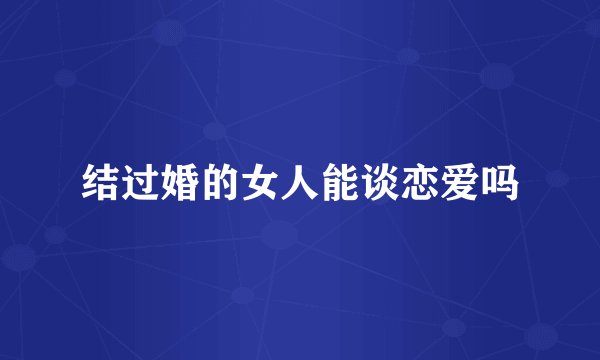 结过婚的女人能谈恋爱吗