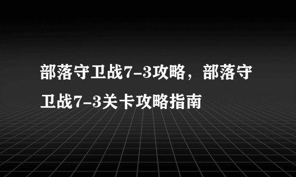 部落守卫战7-3攻略，部落守卫战7-3关卡攻略指南