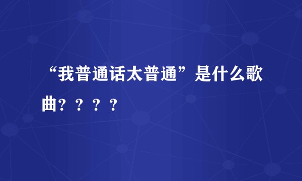 “我普通话太普通”是什么歌曲？？？？
