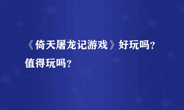 《倚天屠龙记游戏》好玩吗?值得玩吗?