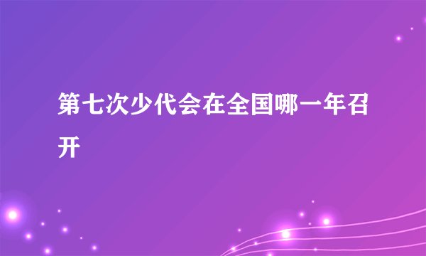 第七次少代会在全国哪一年召开