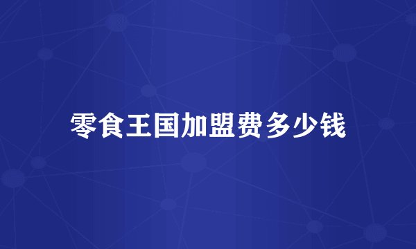 零食王国加盟费多少钱