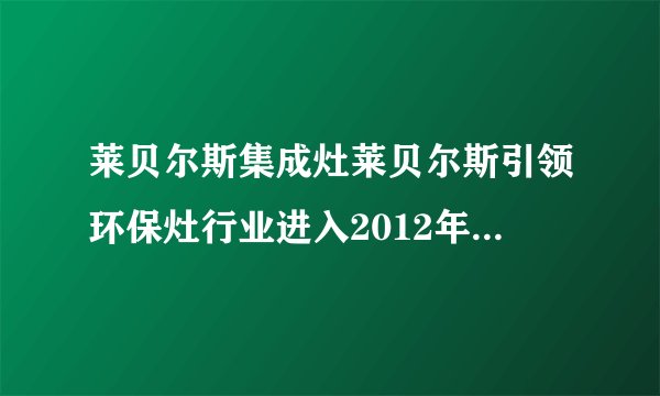 莱贝尔斯集成灶莱贝尔斯引领环保灶行业进入2012年创新科技