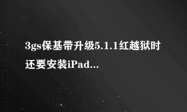 3gs保基带升级5.1.1红越狱时还要安装iPad基带吗？