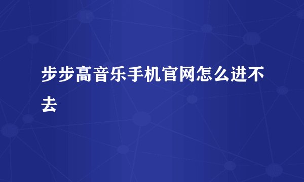 步步高音乐手机官网怎么进不去