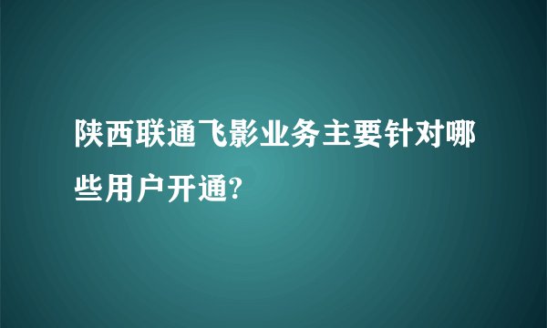 陕西联通飞影业务主要针对哪些用户开通?