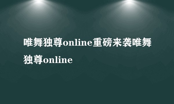 唯舞独尊online重磅来袭唯舞独尊online