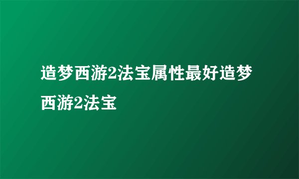 造梦西游2法宝属性最好造梦西游2法宝