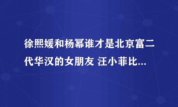 徐熙媛和杨幂谁才是北京富二代华汉的女朋友 汪小菲比北京富二代华汉还有钱吗