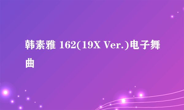 韩素雅 162(19X Ver.)电子舞曲