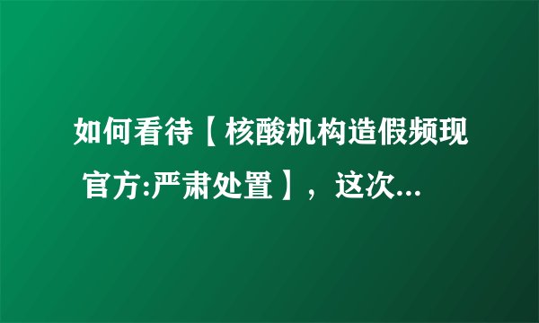 如何看待【核酸机构造假频现 官方:严肃处置】，这次事件影响？