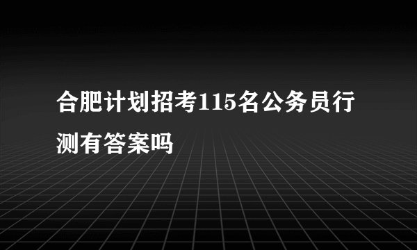 合肥计划招考115名公务员行测有答案吗