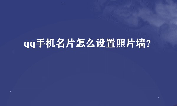 qq手机名片怎么设置照片墙？