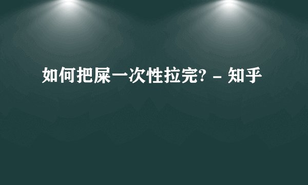 如何把屎一次性拉完? - 知乎