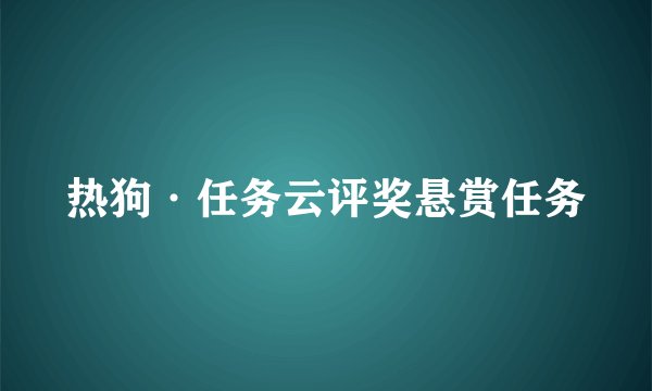 热狗·任务云评奖悬赏任务