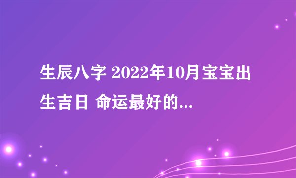 生辰八字 2022年10月宝宝出生吉日 命运最好的出生日期?