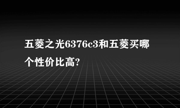 五菱之光6376c3和五菱买哪个性价比高?